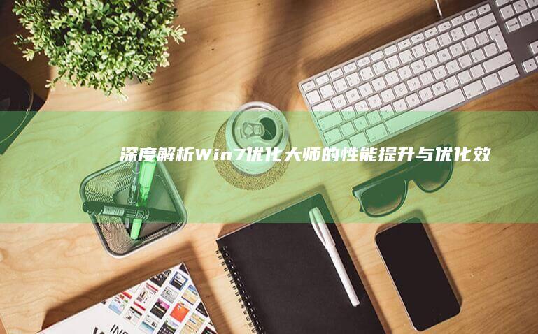 深度解析：Win7优化大师的性能提升与优化效果如何？