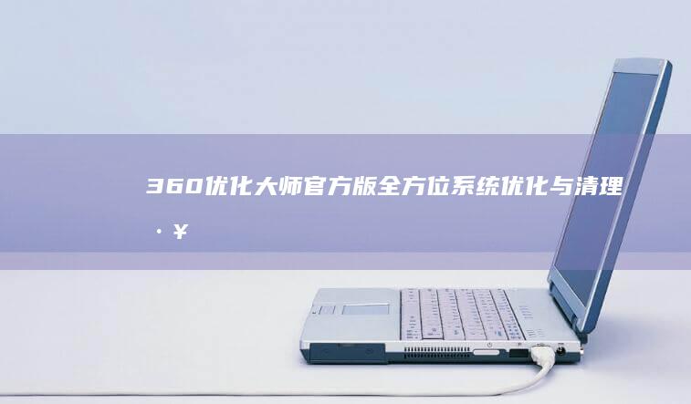 360优化大师官方版：全方位系统优化与清理工具