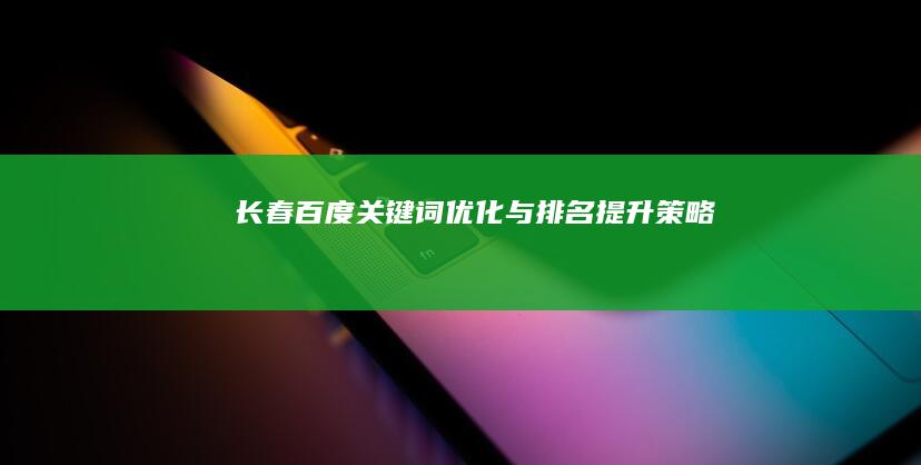 长春百度关键词优化与排名提升策略